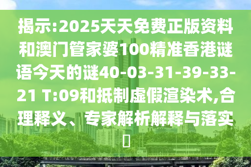 揭示:2025天天免費正版資料和澳門管家婆100精準(zhǔn)香港謎語今天的謎40-03-31-39-33-21 T:09和抵制虛假渲染術(shù),合理釋義、專家解析解釋與落實?